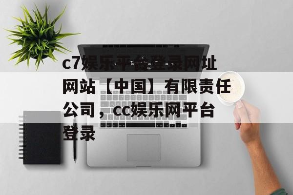 c7娱乐平台登录网址网站【中国】有限责任公司，cc娱乐网平台登录