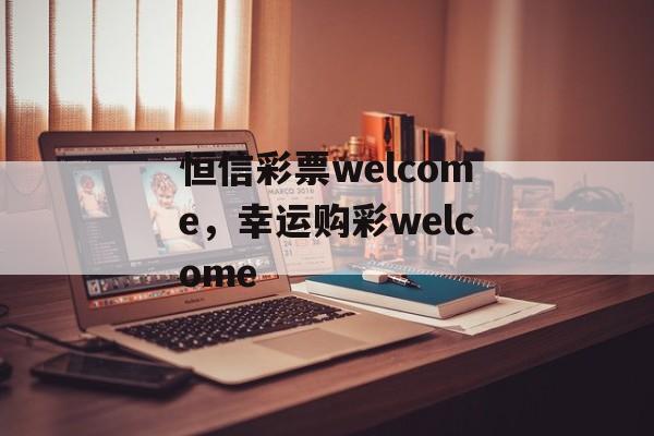 恒信彩票welcome，幸运购彩welcome