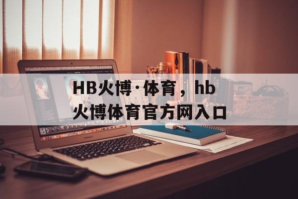 HB火博·体育，hb火博体育官方网入口