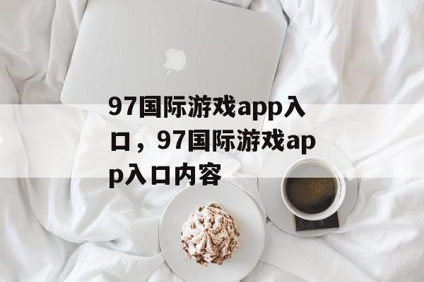 97国际游戏app入口，97国际游戏app入口内容