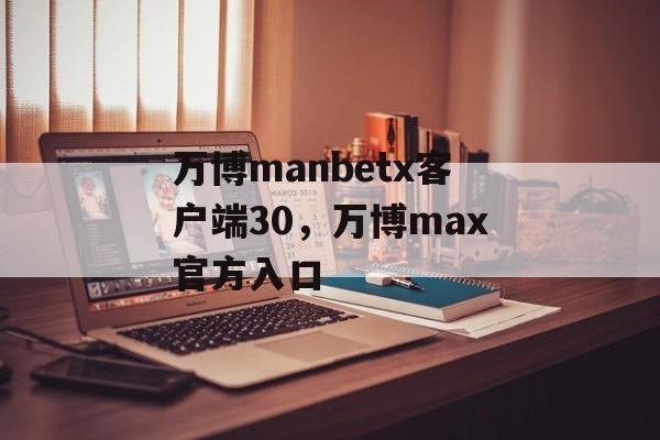 万博manbetx客户端30，万博max官方入口