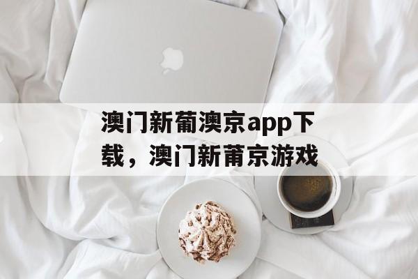 澳门新葡澳京app下载，澳门新莆京游戏