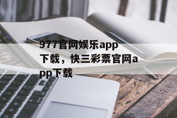 977官网娱乐app下载，快三彩票官网app下载