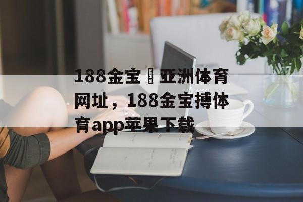 188金宝慱亚洲体育网址，188金宝搏体育app苹果下载