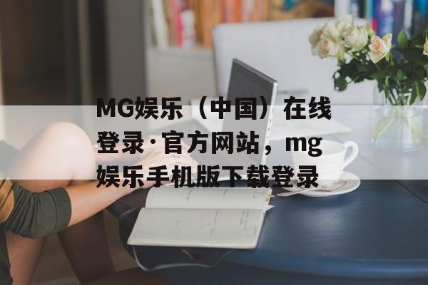 MG娱乐（中国）在线登录·官方网站，mg娱乐手机版下载登录