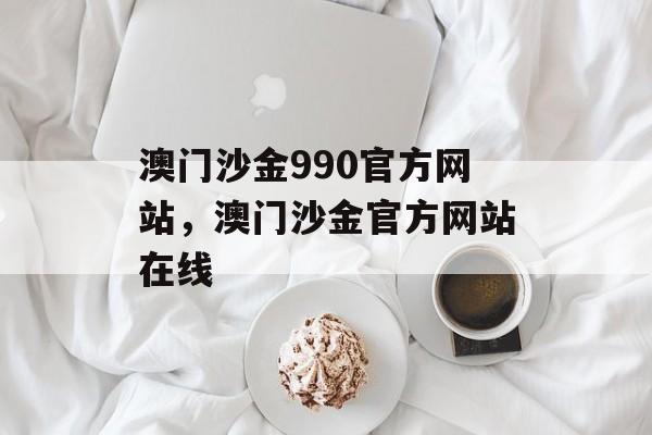 澳门沙金990官方网站，澳门沙金官方网站在线