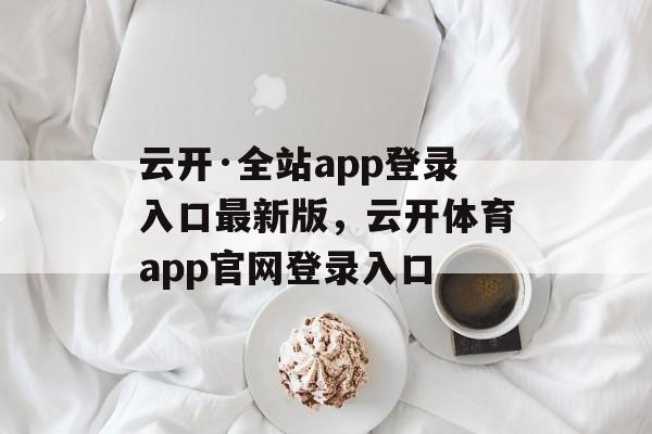 云开·全站app登录入口最新版，云开体育app官网登录入口