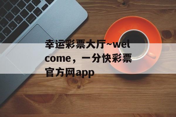 幸运彩票大厅～welcome，一分快彩票官方网app