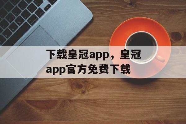 下载皇冠app，皇冠app官方免费下载