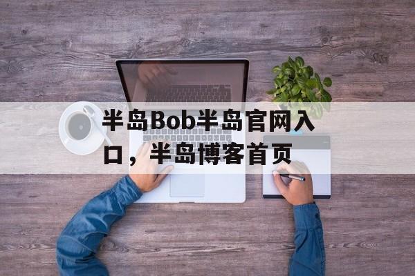 半岛Bob半岛官网入口，半岛博客首页