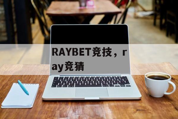 RAYBET竞技，ray竞猜