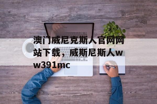 澳门威尼克斯人官网网站下载，威斯尼斯人ww391mc