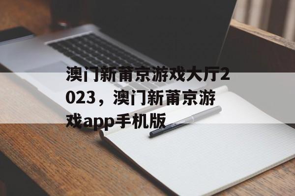 澳门新莆京游戏大厅2023，澳门新莆京游戏app手机版